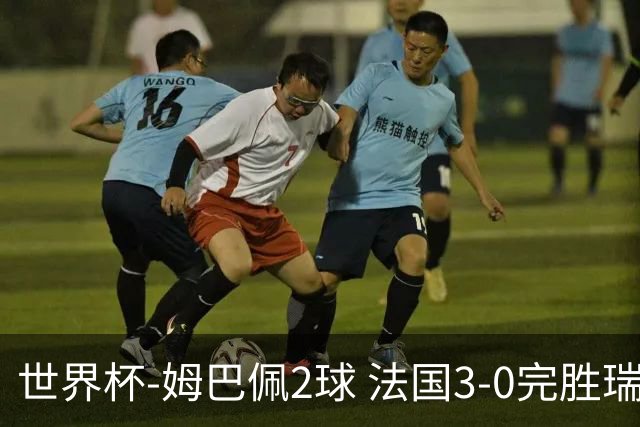 世界杯-姆巴佩2球 法国3-0完胜瑞典将战巴拉圭