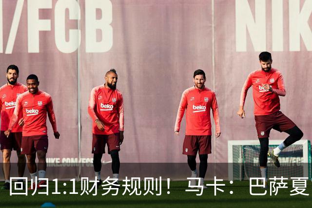 回归1:1财务规则！马卡：巴萨夏窗引援与注册获全面松绑