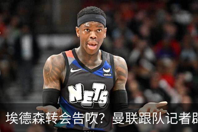 埃德森转会告吹？曼联跟队记者辟谣，红魔询价切尔西中场妖星