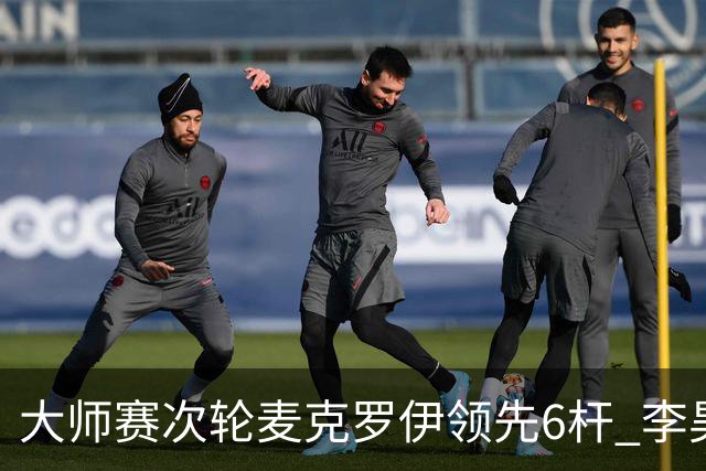 大师赛次轮麦克罗伊领先6杆 李昊桐带病轰4连鸟T7