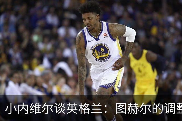 小内维尔谈英格兰：图赫尔的调整很出色 任何言语都形容不了凯恩