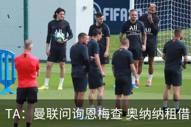 TA：曼联问询恩梅查 奥纳纳租借不含买断条款对方承担部分薪水